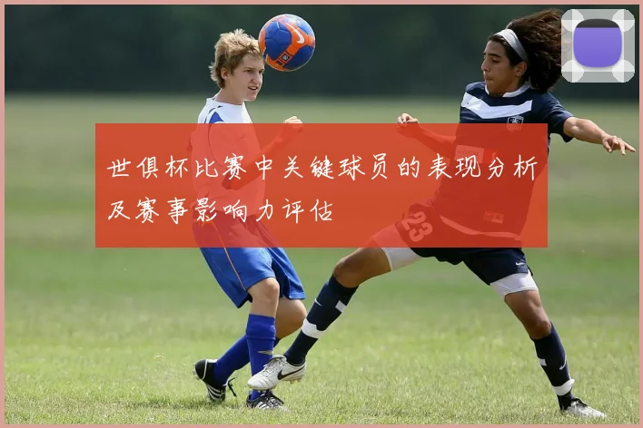 世俱杯比赛中关键球员的表现分析及赛事影响力评估