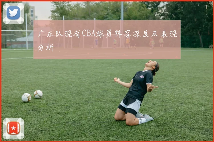 广东队现有CBA球员阵容深度及表现分析