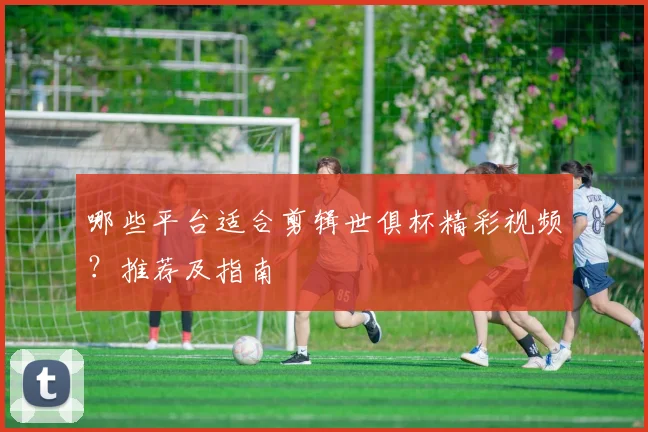 哪些平台适合剪辑世俱杯精彩视频?推荐及指南