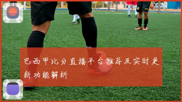 巴西甲比分直播平台推荐及实时更新功能解析