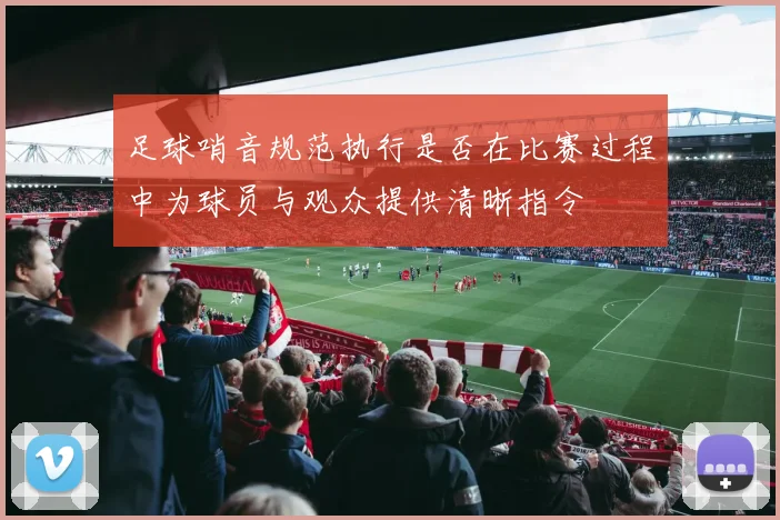 足球哨音规范执行是否在比赛过程中为球员与观众提供清晰指令