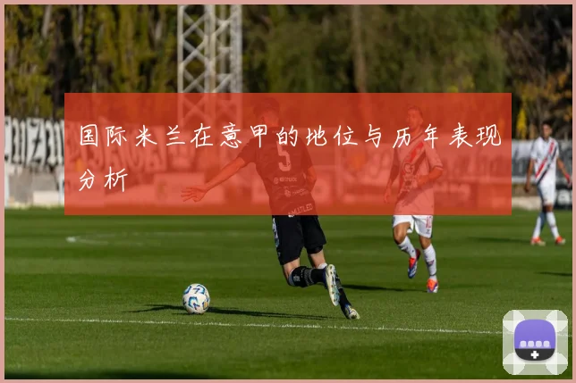 国际米兰在意甲的地位与历年表现分析