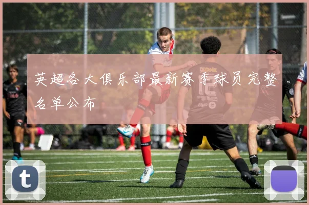 英超各大俱乐部最新赛季球员完整名单公布