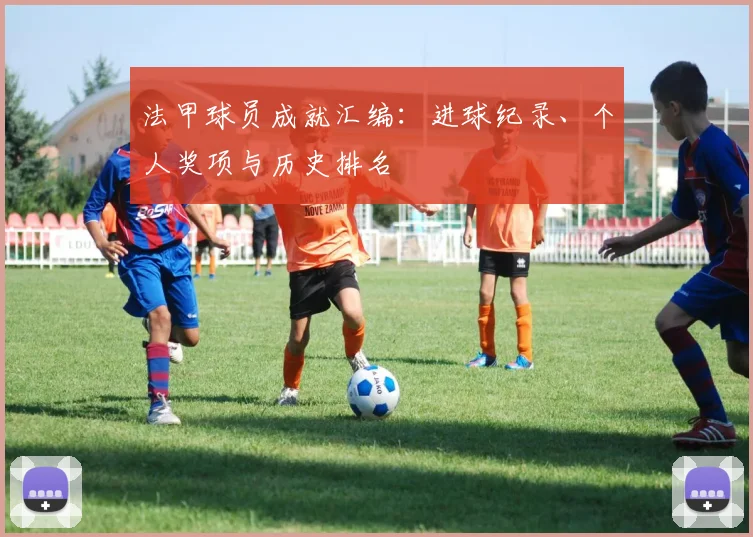 法甲球员成就汇编:进球纪录、个人奖项与历史排名