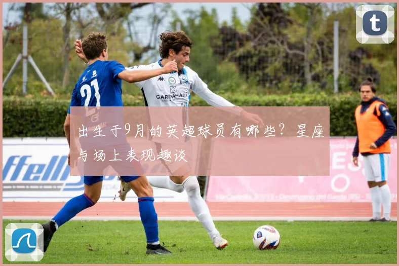 出生于9月的英超球员有哪些？星座与场上表现趣谈