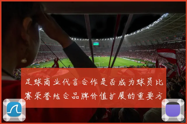 足球商业代言合作是否成为球员比赛荣誉结合品牌价值扩展的重要方式