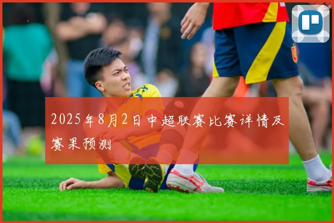 2025年8月2日中超联赛比赛详情及赛果预测