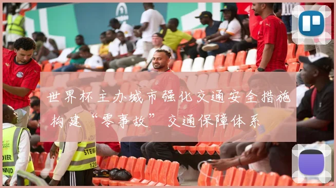 世界杯主办城市强化交通安全措施 构建“零事故”交通保障体系