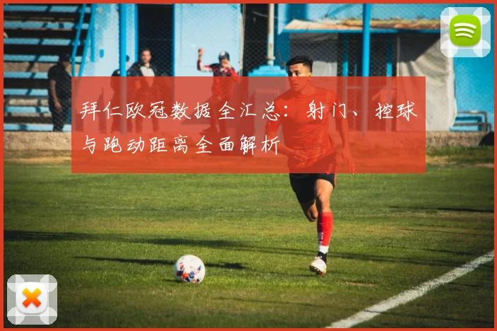 拜仁欧冠数据全汇总：射门、控球与跑动距离全面解析