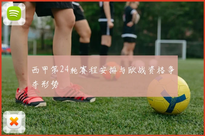 西甲第24轮赛程安排与欧战资格争夺形势